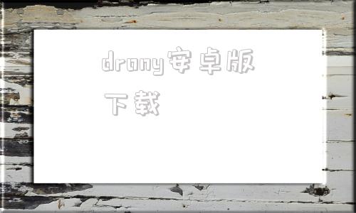 drony安卓版下载的简单介绍-第1张图片-太平洋在线下载